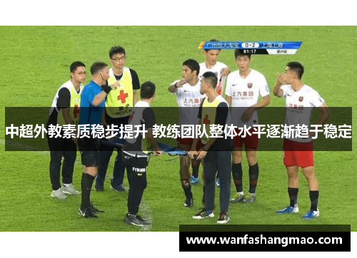 中超外教素质稳步提升 教练团队整体水平逐渐趋于稳定