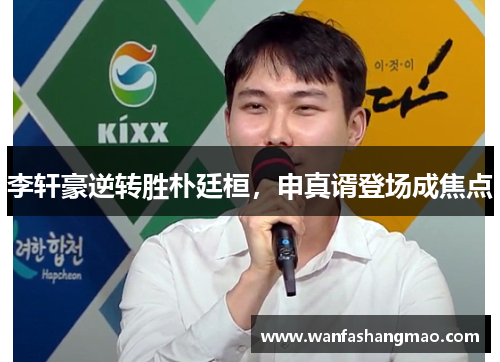 李轩豪逆转胜朴廷桓，申真谞登场成焦点