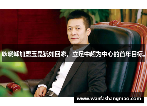 耿晓峰加盟玉昆犹如回家，立足中超为中心的首年目标。