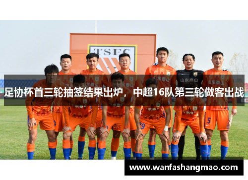 足协杯首三轮抽签结果出炉，中超16队第三轮做客出战