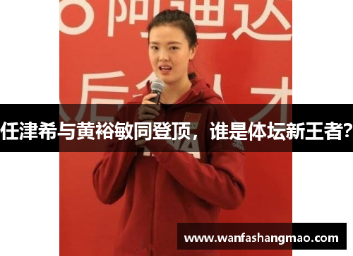 任津希与黄裕敏同登顶，谁是体坛新王者？