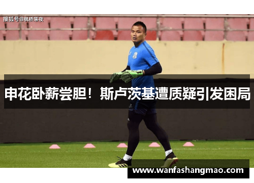 申花卧薪尝胆！斯卢茨基遭质疑引发困局