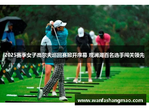 2025赛季女子高尔夫巡回赛掀开序幕 观澜湖百名选手闯关领先