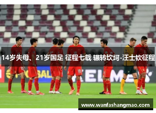 14岁失母、21岁国足 征程七载 辗转坎坷-汪士钦征程
